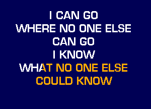 I CAN GO
WHERE NO ONE ELSE
CAN GO
I KNOW
WHAT NO ONE ELSE
COULD KNOW