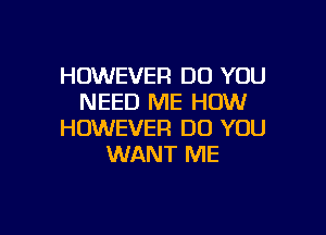 HOWEVER DO YOU
NEED ME HOW

HOWEVER DO YOU
WANT ME