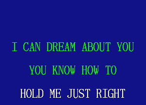 I CAN DREAM ABOUT YOU
YOU KNOW HOW TO
HOLD ME JUST RIGHT