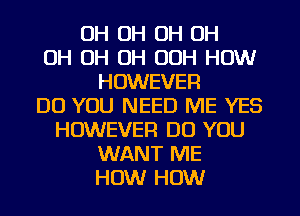 OH OH OH OH
OH OH OH OOH HOW
HOWEVER
DO YOU NEED ME YES
HOWEVER DO YOU
WANT ME
HOW HOW