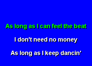As long as I can feel the beat

ldon't need no money

As long as I keep dancin'