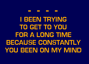 I BEEN TRYING
TO GET TO YOU
FOR A LONG TIME
BECAUSE CONSTANTLY
YOU BEEN ON MY MIND