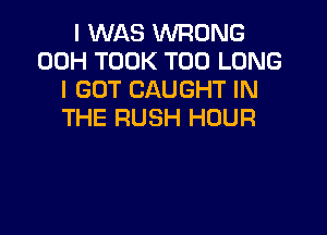 I WAS WRONG
00H TOOK T00 LONG
I GOT CAUGHT IN

THE RUSH HOUR