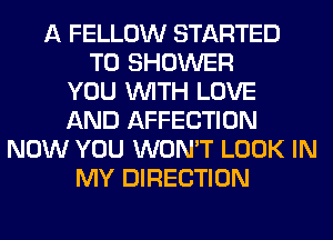 A FELLOW STARTED
T0 SHOWER
YOU WITH LOVE
AND AFFECTION
NOW YOU WON'T LOOK IN
MY DIRECTION