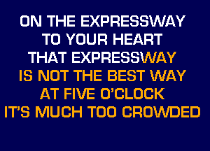 ON THE EXPRESSWAY
TO YOUR HEART
THAT EXPRESSWAY
IS NOT THE BEST WAY
AT FIVE O'CLOCK
ITS MUCH T00 CROWDED