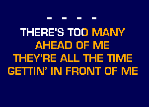 THERE'S TOO MANY
AHEAD OF ME
THEY'RE ALL THE TIME
GETI'IM IN FRONT OF ME