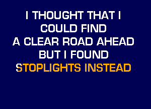 I THOUGHT THAT I
COULD FIND
A CLEAR ROAD AHEAD
BUT I FOUND
STOPLIGHTS INSTEAD