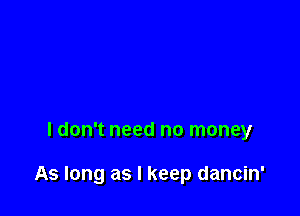 ldon't need no money

As long as I keep dancin'