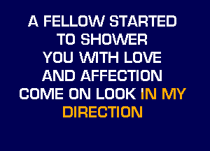 A FELLOW STARTED
T0 SHOWER
YOU WTH LOVE
f-kND AFFECTION
COME ON LOOK IN MY
DIRECTION