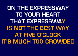 ON THE EXPRESSWAY
TO YOUR HEART
THAT EXPRESSWAY
IS NOT THE BEST WAY
AT FIVE O'CLOCK
ITS MUCH T00 CROWDED