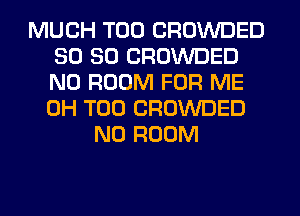 MUCH T00 CROWDED
SO SO CROWDED
N0 ROOM FOR ME
0H T00 CROWDED

N0 ROOM