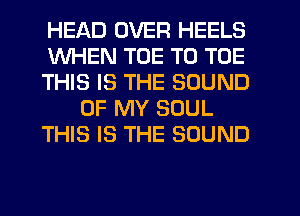 HEAD OVER HEELS
WHEN TOE T0 TOE
THIS IS THE SOUND
OF MY SOUL
THIS IS THE SOUND