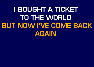 I BOUGHT A TICKET
TO THE WORLD
BUT NOW I'VE COME BACK
AGAIN