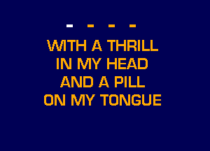 WTH A THRILL
IN MY HEAD

AND A PILL
ON MY TONGUE