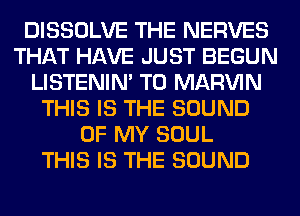 DISSOLVE THE NERVES
THAT HAVE JUST BEGUN
LISTENIN' T0 MARVIN
THIS IS THE SOUND
OF MY SOUL
THIS IS THE SOUND