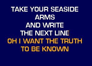 TAKE YOUR SEASIDE
ARMS
AND WRITE
THE NEXT LINE
OH I WANT THE TRUTH
TO BE KNOWN