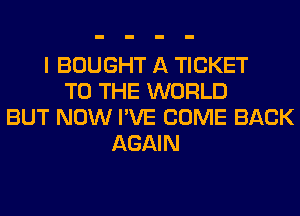 I BOUGHT A TICKET
TO THE WORLD
BUT NOW I'VE COME BACK
AGAIN