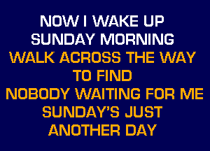 NOWI WAKE UP
SUNDAY MORNING
WALK ACROSS THE WAY
TO FIND
NOBODY WAITING FOR ME
SUNDAY'S JUST
ANOTHER DAY