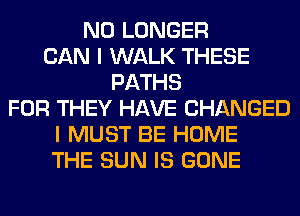 NO LONGER
CAN I WALK THESE
PATHS
FOR THEY HAVE CHANGED
I MUST BE HOME
THE SUN IS GONE