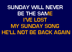 SUNDAY WILL NEVER
BE THE SAME
I'VE LOST
MY SUNDAY SONG
HE'LL NOT BE BACK AGAIN