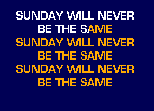 SUNDAY WILL NEVER
BE THE SAME
SUNDAY WILL NEVER
BE THE SAME
SUNDAY WILL NEVER
BE THE SAME