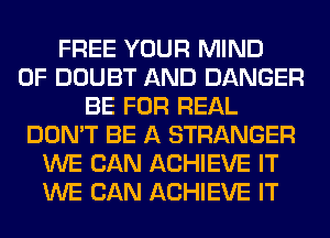 FREE YOUR MIND
0F DOUBT AND DANGER
BE FOR REAL
DON'T BE A STRANGER
WE CAN ACHIEVE IT
WE CAN ACHIEVE IT