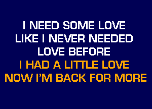 I NEED SOME LOVE
LIKE I NEVER NEEDED
LOVE BEFORE
I HAD A LITTLE LOVE
NOW I'M BACK FOR MORE