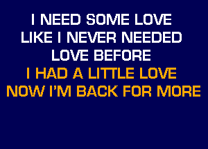 I NEED SOME LOVE
LIKE I NEVER NEEDED
LOVE BEFORE
I HAD A LITTLE LOVE
NOW I'M BACK FOR MORE