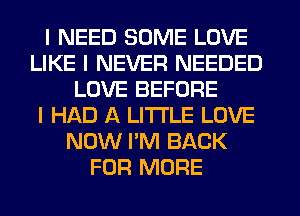 I NEED SOME LOVE
LIKE I NEVER NEEDED
LOVE BEFORE
I HAD A LI'I'I'LE LOVE
NOW I'M BACK
FOR MORE