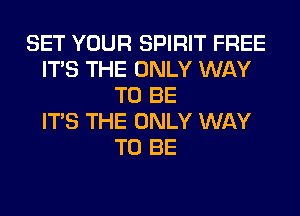 SET YOUR SPIRIT FREE
ITS THE ONLY WAY
TO BE
ITS THE ONLY WAY
TO BE