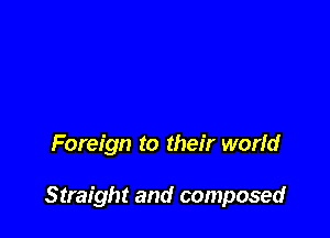 Foreign to their worid

Straight and composed