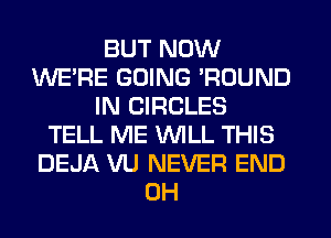 BUT NOW
WE'RE GOING 'ROUND
IN CIRCLES
TELL ME WLL THIS
DEJA VU NEVER END
0H
