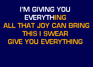 I'M GIVING YOU
EVERYTHING
ALL THAT JOY CAN BRING
THIS I SWEAR
GIVE YOU EVERYTHING