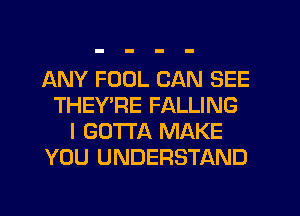 ANY FOUL CAN SEE
THEYTs'E FALLING
I GOTTA MAKE
YOU UNDERSTAND