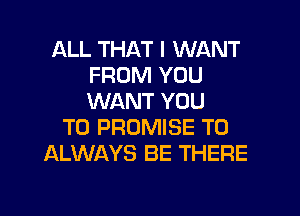 ALL THAT I WANT
FROM YOU
WANT YOU

TO PROMISE T0
ALWAYS BE THERE