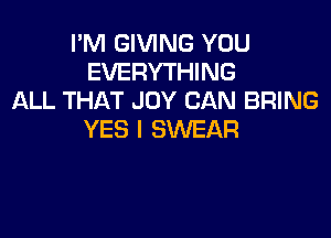 I'M GIVING YUU
EVERYTHING
ALL THAT JOY CAN BRING

YES I SWEAR