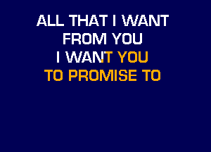 ALL THl-XT I WANT
FROM YOU
I WANT YOU
TO PROMISE T0