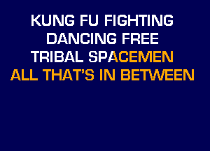 KUNG FU FIGHTING
DANCING FREE
TRIBAL SPACEMEN
ALL THAT'S IN BETWEEN