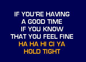 IF YOURE HAVING
A GOOD TIME
IF YOU KNOW
THAT YOU FEEL FINE
HA HA HI Cl YA
HOLD TIGHT