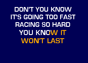 DDMT YOU KNOW
IT'S GOING T00 FAST
RACING SO HARD
YOU KNOW IT

WON'T LAST