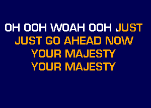 0H 00H WOAH 00H JUST
JUST GO AHEAD NOW
YOUR MAJESTY
YOUR MAJESTY