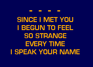 SINCE I MET YOU
I BEGUN T0 FEEL
SO STRANGE
EVERY TIME
I SPEAK YDUFI NAME