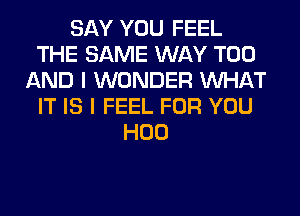 SAY YOU FEEL
THE SAME WAY T00
AND I WONDER WHAT
IT IS I FEEL FOR YOU
H00