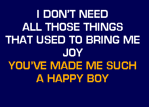 I DON'T NEED
ALL THOSE THINGS
THAT USED TO BRING ME
JOY
YOU'VE MADE ME SUCH
A HAPPY BOY