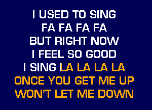 I USED TO SING
FA FA FA FA
BUT RIGHT NOW
I FEEL SO GOOD
I SING LA LA LA LA
ONCE YOU GET ME UP
WON'T LET ME DOWN
