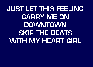 JUST LET THIS FEELING
CARRY ME ON
DOWNTOWN
SKIP THE BEATS
WITH MY HEART GIRL