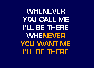 WHENEVER
YOU CALL ME
I'LL BE THERE

WHENEVER
YOU WANT ME
I'LL BE THERE