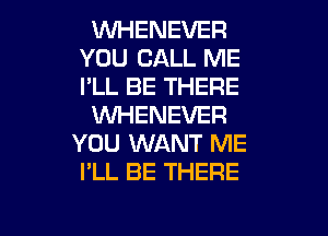 WHENEVER
YOU CALL ME
I'LL BE THERE

WHENEVER

YOU WANT ME
I'LL BE THERE