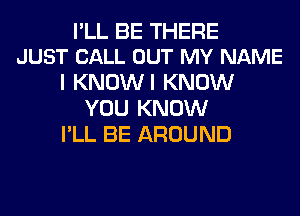 I'LL BE THERE
JUST CALL OUT MY NAME

I KNOWI KNOW
YOU KNOW
I'LL BE AROUND