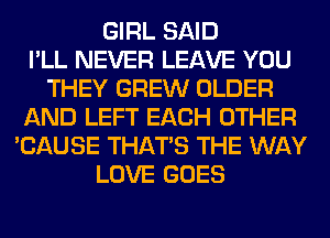 GIRL SAID
I'LL NEVER LEAVE YOU
THEY GREW OLDER
AND LEFT EACH OTHER
'CAUSE THAT'S THE WAY
LOVE GOES